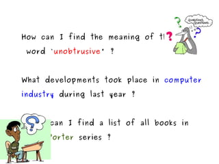 How can I find the meaning of the word ` unobtrusive ' ?  What developments took place in  computer industry  during last year ? Where can I find a list of all books in  Harry Porter  series ?  
