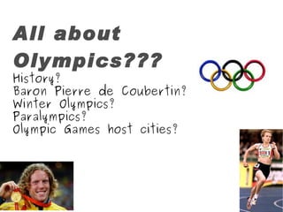 All about Olympics??? History? Baron Pierre de Coubertin? Winter Olympics? Paralympics? Olympic Games host cities? 