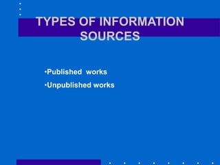 TYPES OF INFORMATION
SOURCES
•Published works
•Unpublished works
 