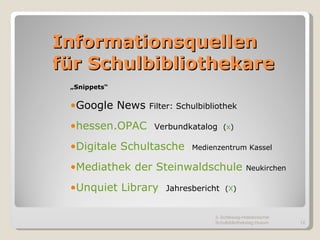 Informationsquellen  für Schulbibliothekare „ Snippets“ Google News  Filter: Schulbibliothek hessen.OPAC   Verbundkatalog  ( x ) Digitale Schultasche   Medienzentrum Kassel Mediathek der Steinwaldschule   Neukirchen Unquiet Library   Jahresbericht  ( X ) 3. Schleswig-Holsteinischer Schulbibliothekstag Husum 