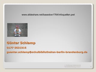 Günter Schlamp 0177 5631916 [email_address] 3. Schleswig-Holsteinischer Schulbibliothekstag Husum www.slideshare.net/basedow1764/infoquellen.pwt 