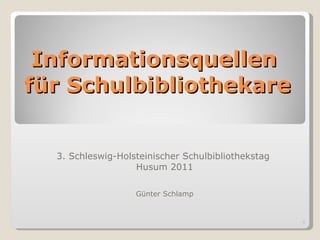 3. Schleswig-Holsteinischer Schulbibliothekstag  Husum 2011 Günter Schlamp Informationsquellen  für Schulbibliothekare 
