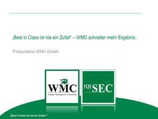 „Best in Class ist nie ein Zufall“ – WMC schneller mehr Ergebnis.
                                             QSEC Suite

   Präsentation WMC GmbH                           Best Practice im
                                       Informationssicherheitsmanagement nach
                                                      ISO 27001




„Best in Class ist nie ein Zufall !“
 