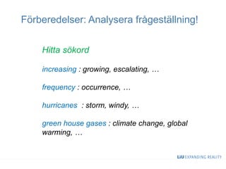 Hitta sökord
Förberedelser: Analysera frågeställning!
increasing : growing, escalating, …
frequency : occurrence, …
hurricanes : storm, windy, …
green house gases : climate change, global
warming, …
 