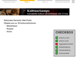 EINLEITUNG

TEIL 1

TEIL 2

OFFENE FRAGEN

9

Nationales Semantic Web Portal
Objekte aus ca. 20 Kulturinstitutionen
— Bibliotheken
— Museen
— Archiv
Externe Links
Interne Links
Aggregationsseiten
Zeitdarstellung
Geodarstellung
Autocomplete

 