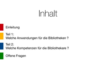 Inhalt
Einleitung
Teil 1:
Welche Anwendungen für die Bibliotheken ?
Teil 2:
Welche Kompetenzen für die Bibliothekare ?
Offene Fragen

 
