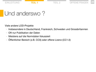 EINLEITUNG

TEIL 1

TEIL 2

OFFENE FRAGEN

Und anderswo ?
Viele andere LOD-Projekte
— Insbesondere in Deutschland, Frankreich, Schweden und Grossbritannien
— Oft nur Publikation der Daten
— Meistens auf die Normdaten fokussiert
— Öffentlicher Bereich (z.B. CC0) oder offene Lizenz (CC1.0)

20

 