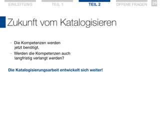 EINLEITUNG

TEIL 1

TEIL 2

OFFENE FRAGEN

Zukunft vom Katalogisieren
—

—

Die Kompetenzen werden
jetzt benötigt.
Werden die Kompetenzen auch
langfristig verlangt werden?

Die Katalogisierungsarbeit entwickelt sich weiter!

29

 