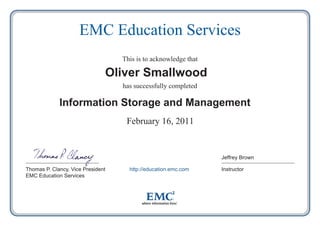 EMC Education Services
This is to acknowledge that

Oliver Smallwood
has successfully completed

Information Storage and Management
February 16, 2011

Jeffrey Brown
Thomas P. Clancy, Vice President
EMC Education Services

http://education.emc.com

Instructor

 