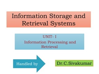 Information Storage and
Retrieval Systems
UNIT- I
Information Processing and
Retrieval
Handled by Dr.C.Sivakumar
 