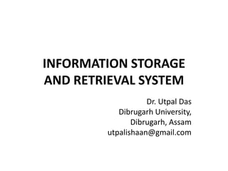 INFORMATION STORAGE
AND RETRIEVAL SYSTEM
Dr. Utpal Das
Dibrugarh University,
Dibrugarh, Assam
utpalishaan@gmail.com
 