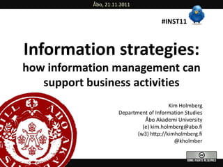 Åbo, 21.11.2011


                                     #INST11



Information strategies:
how information management can
   support business activities
                                         Kim Holmberg
                     Department of Information Studies
                               Åbo Akademi University
                              (e) kim.holmberg@abo.fi
                            (w3) http://kimholmberg.fi
                                           @kholmber
 