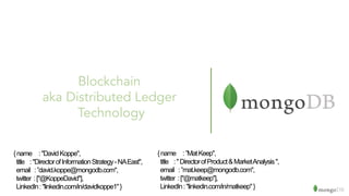Blockchain
aka Distributed Ledger
Technology
{name :"DavidKoppe",
title :"DirectorofInformationStrategy-NAEast",
email :”david.koppe@mongodb.com",
twitter :["@KoppeDavid"],
LinkedIn:"linkedin.com/in/davidkoppe1"}
{name :”MatKeep",
title :"DirectorofProduct&MarketAnalysis",
email :”mat.keep@mongodb.com",
twitter :["@matkeep"],
LinkedIn:"linkedin.com/in/matkeep"}
 