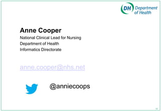 Anne Cooper
National Clinical Lead for Nursing
Department of Health
Informatics Directorate



anne.cooper@nhs.net

                @anniecoops


                                     12
 