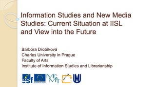 Information Studies and New Media
Studies: Current Situation at IISL
and View into the Future
Barbora Drobíková
Charles University in Prague
Faculty of Arts
Institute of Information Studies and Librarianship
 