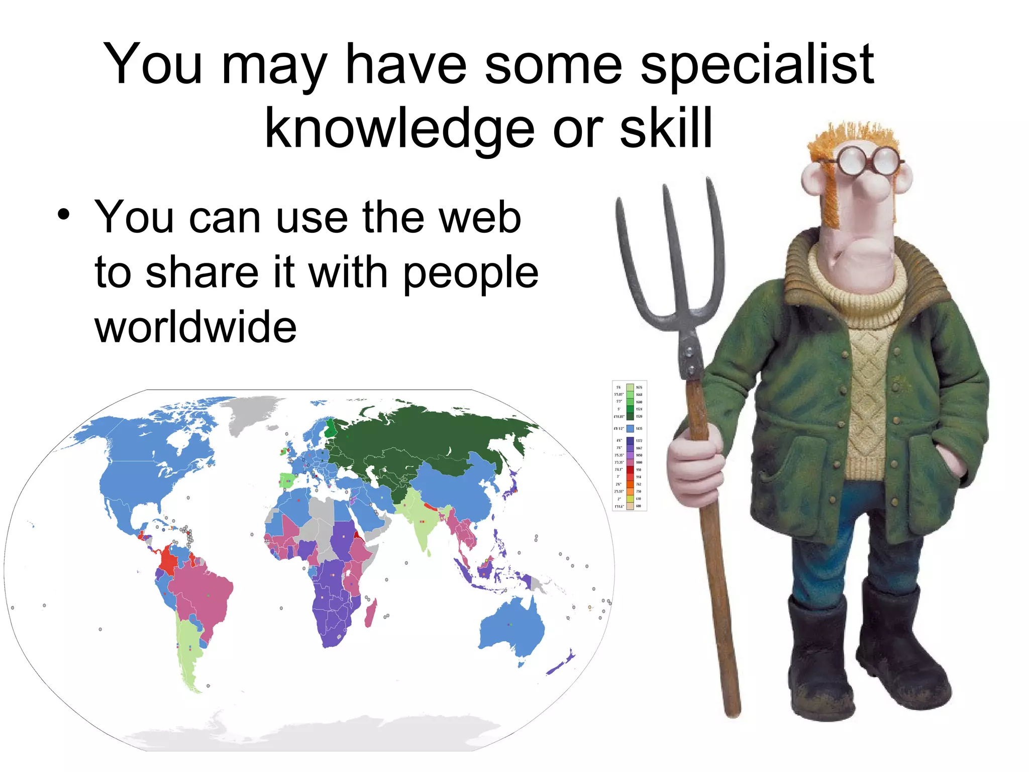You may have some specialist knowledge or skill You can use the web  to share it with people worldwide 