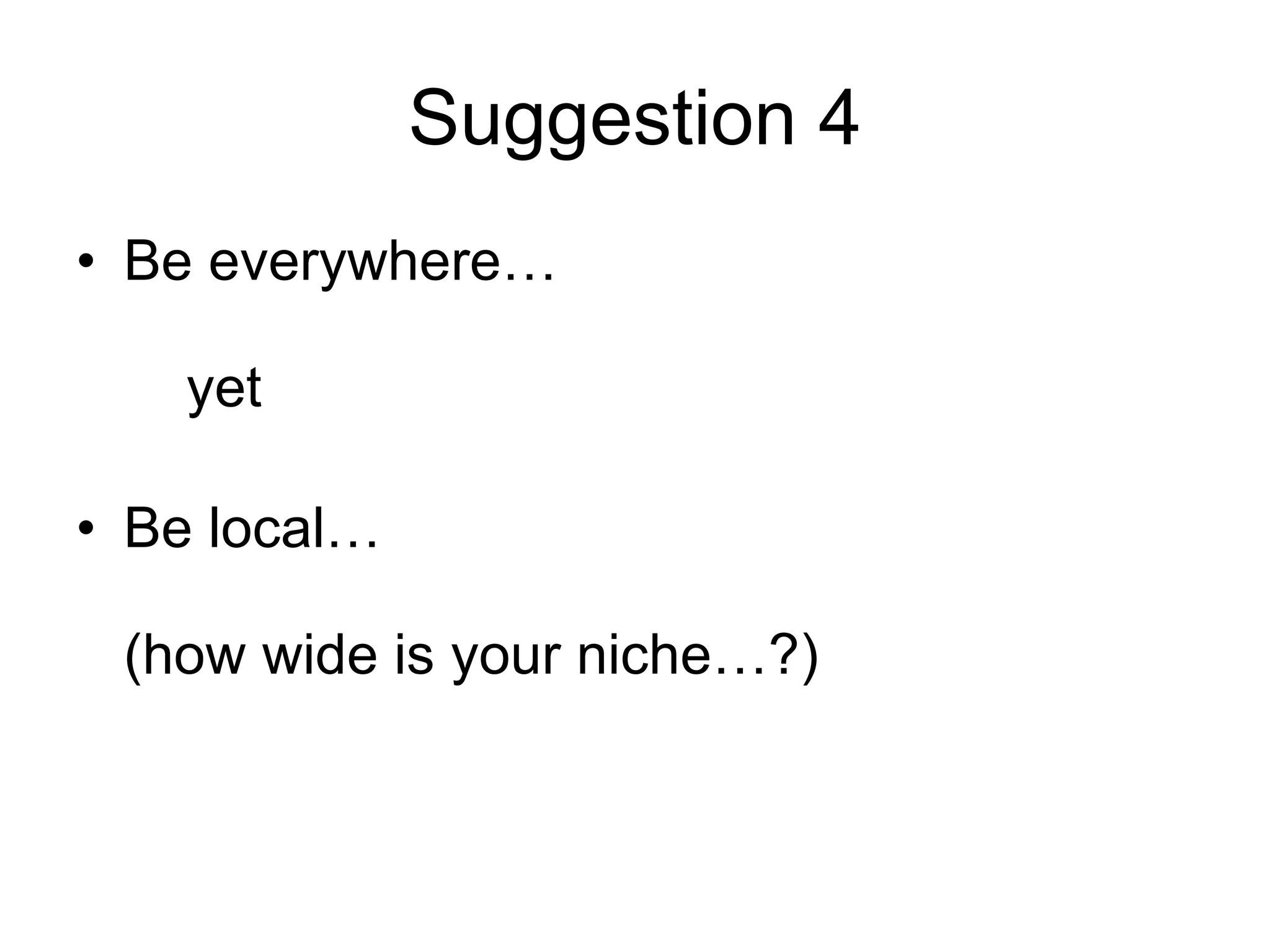 Suggestion 4 Be everywhere…   yet Be local… (how wide is your niche…?) 