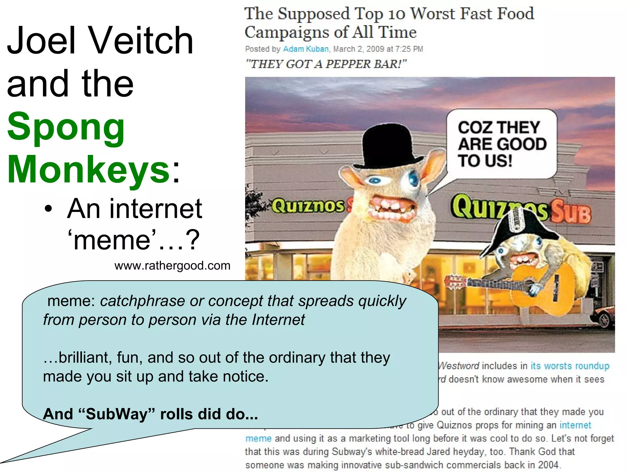 Joel Veitch  and the  Spong  Monkeys : An internet ‘meme’…? www.rathergood.com  meme:  catchphrase or concept that spreads quickly from person to person via the Internet … brilliant, fun, and so out of the ordinary that they made you sit up and take notice. And “SubWay” rolls did do... 