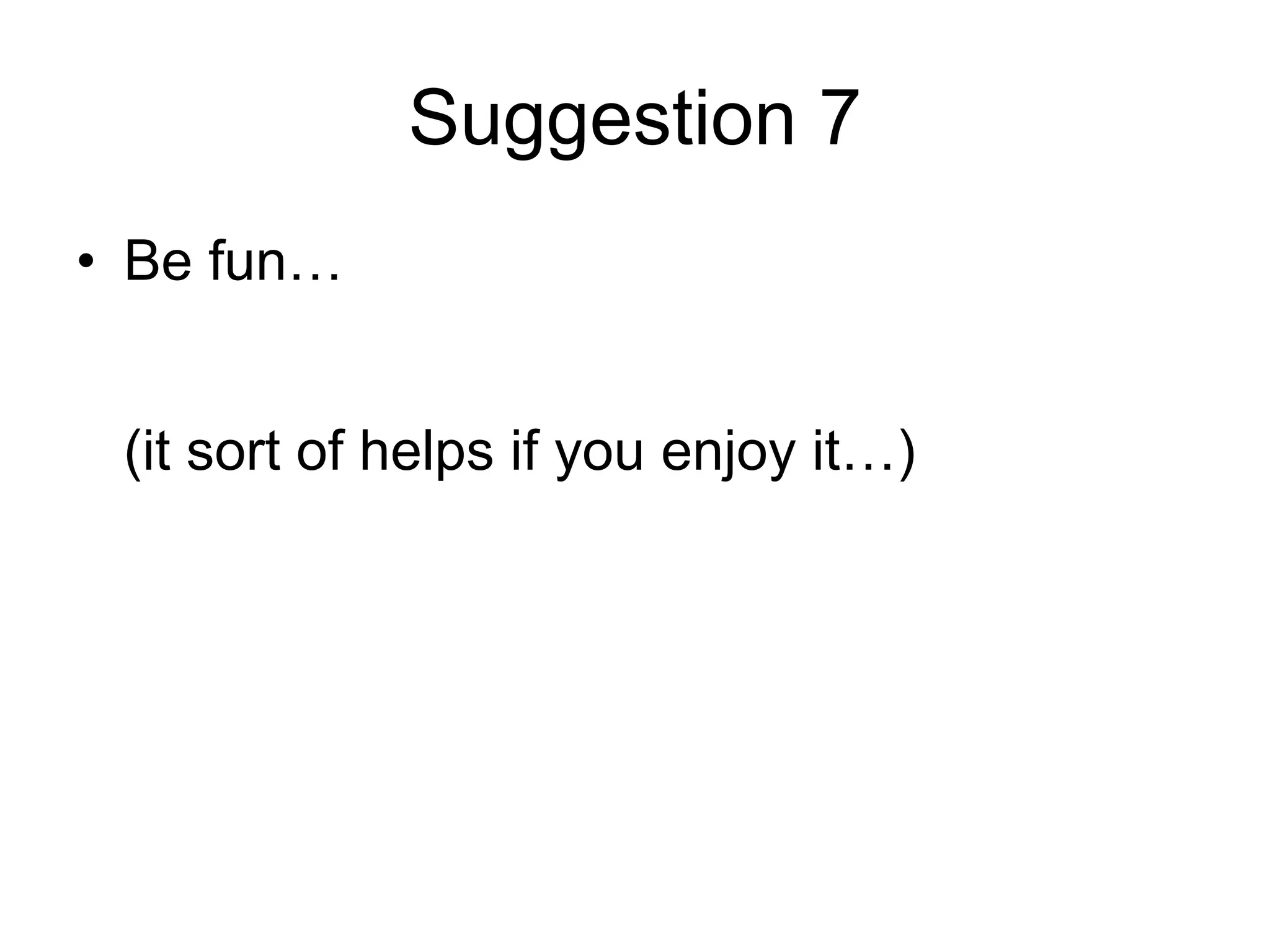 Suggestion 7 Be fun…   (it sort of helps if you enjoy it…) 