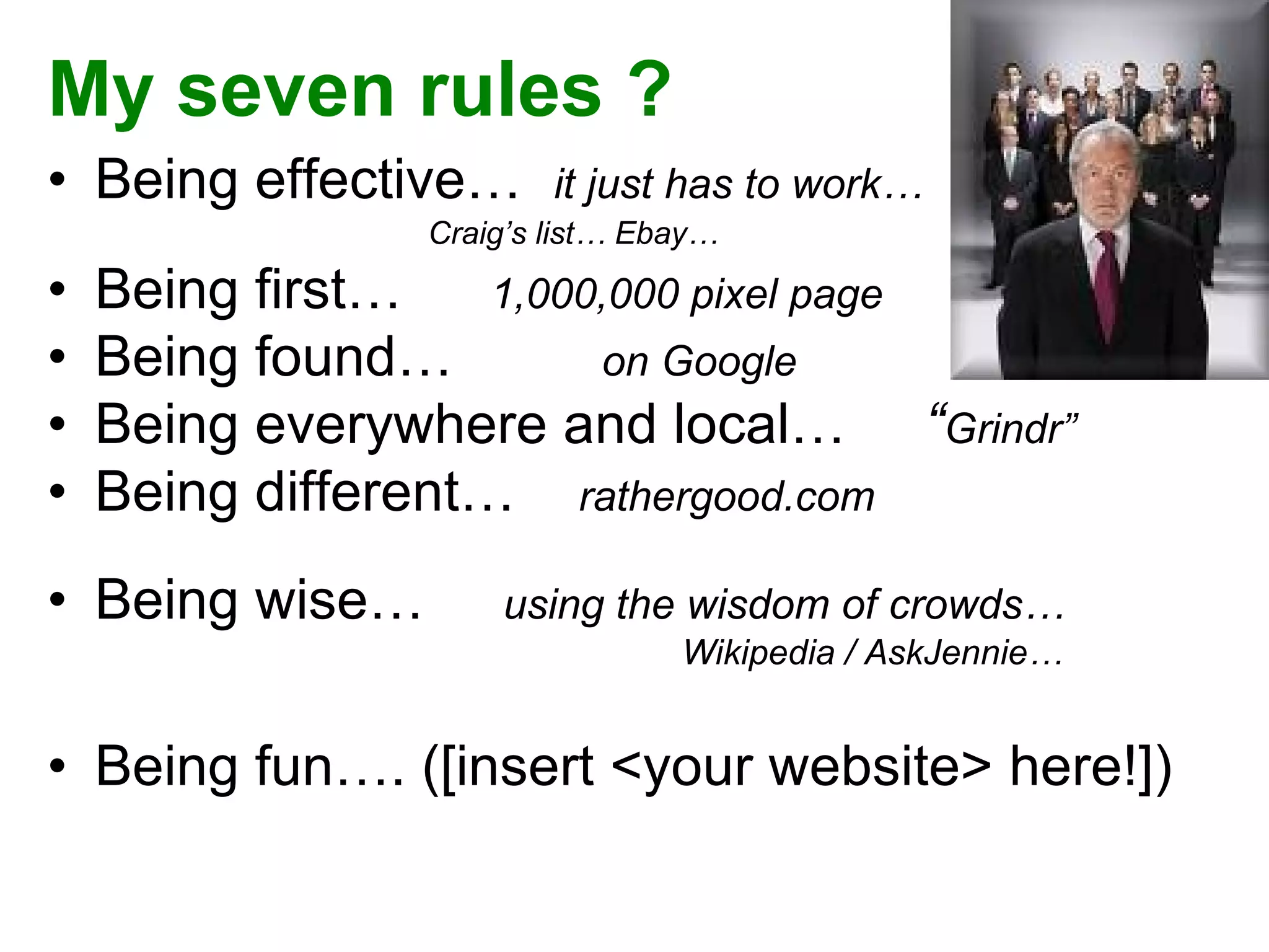 My seven rules ? Being effective…  it just has to work…  Craig’s list… Ebay… Being first…    1,000,000 pixel page Being found…    on Google Being everywhere and local…  “ Grindr” Being different…  rathergood.com Being wise…  using the wisdom of crowds…  Wikipedia / AskJennie… Being fun…. ([insert <your website> here!]) 