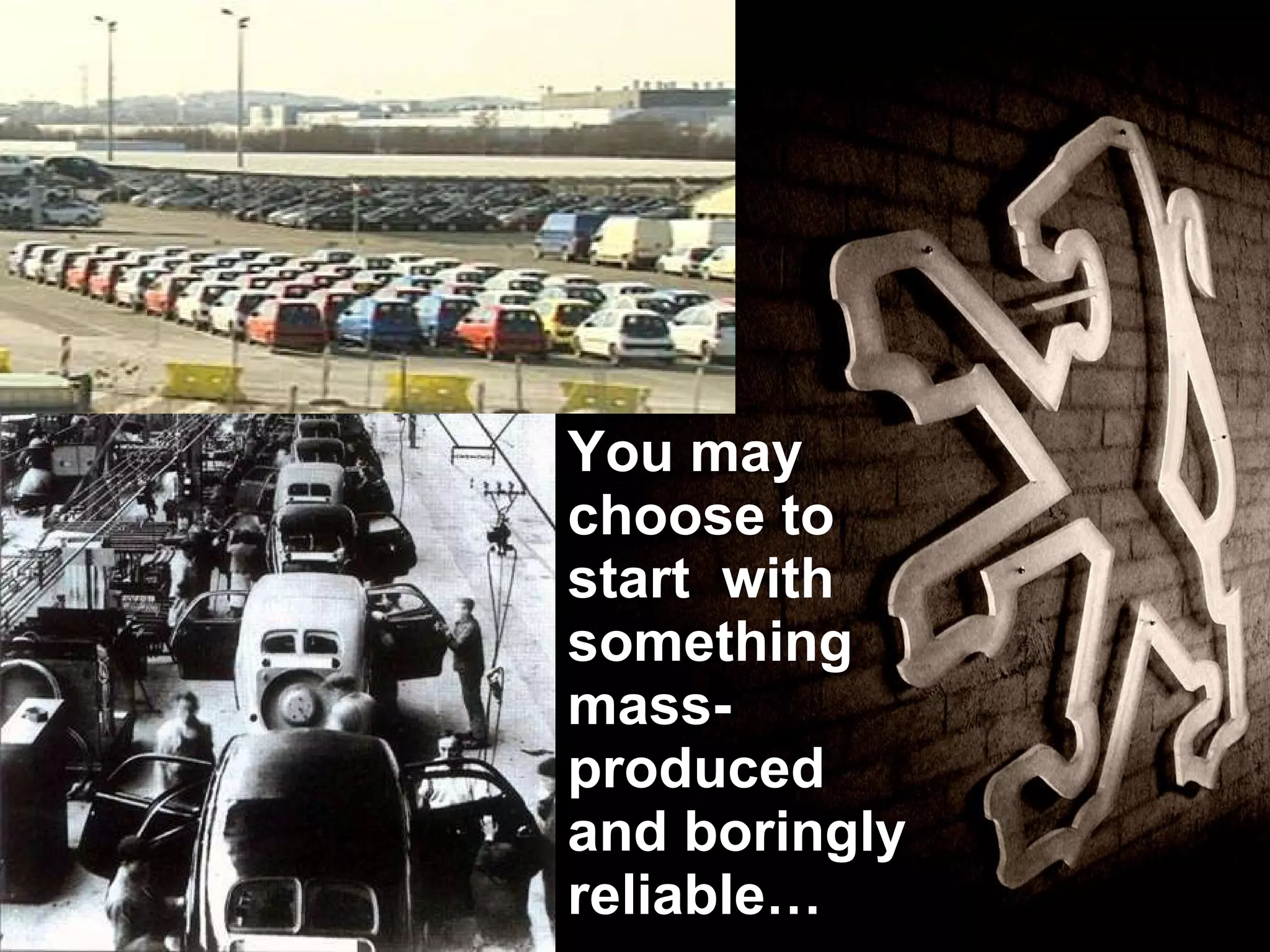 You may choose to start  with  something mass- produced  and boringly reliable… 