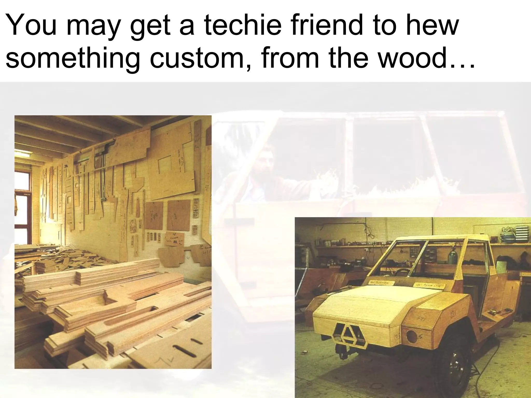 You may get a techie friend to hew something custom, from the wood… 