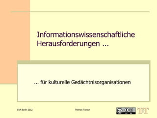 Informationswissenschaftliche
                   Herausforderungen ...




                  ... für kulturelle Gedächtnisorganisationen




EVA Berlin 2012                     Thomas Tunsch
 