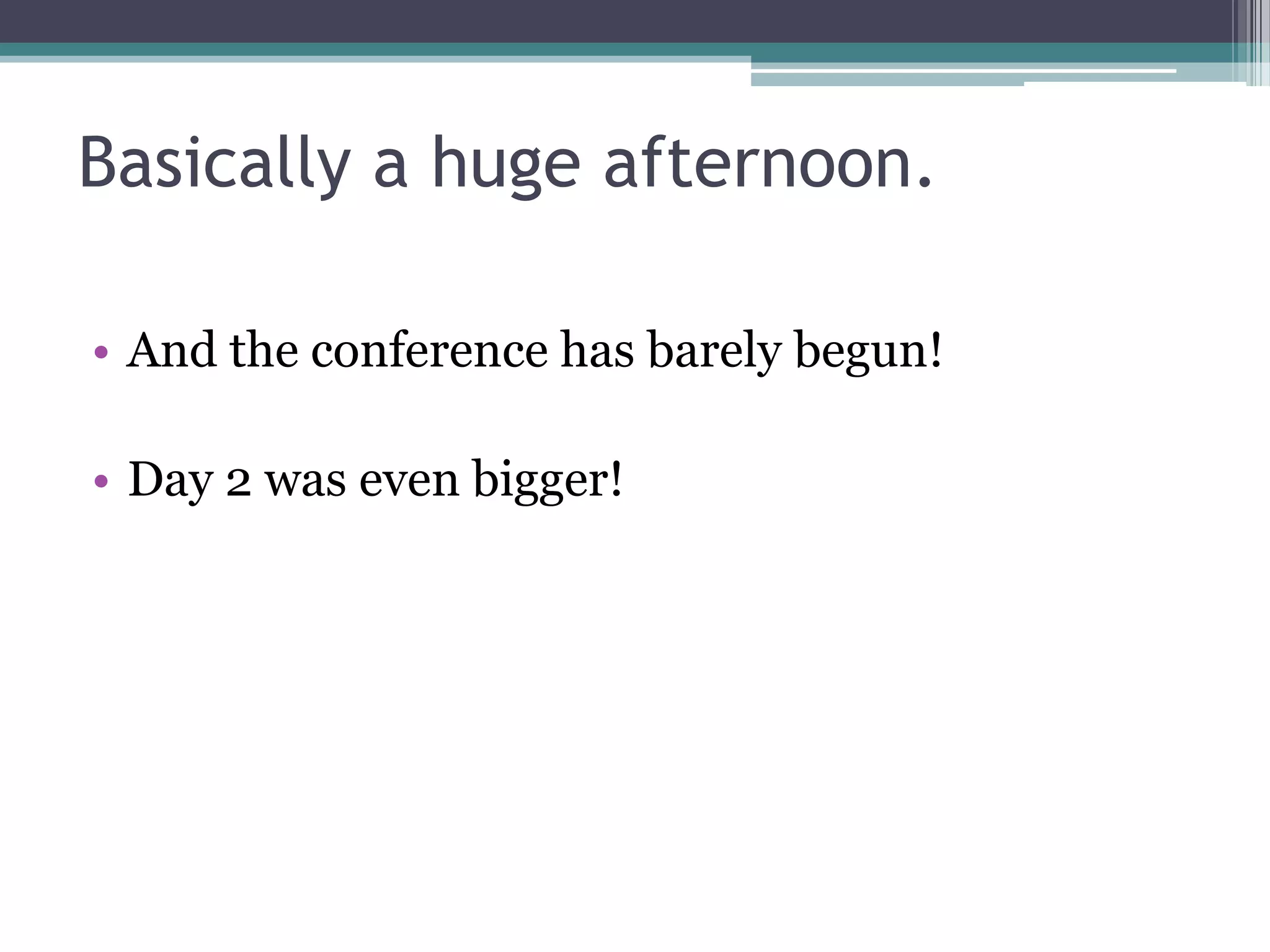 Basically a huge afternoon.

• And the conference has barely begun!

• Day 2 was even bigger!
 