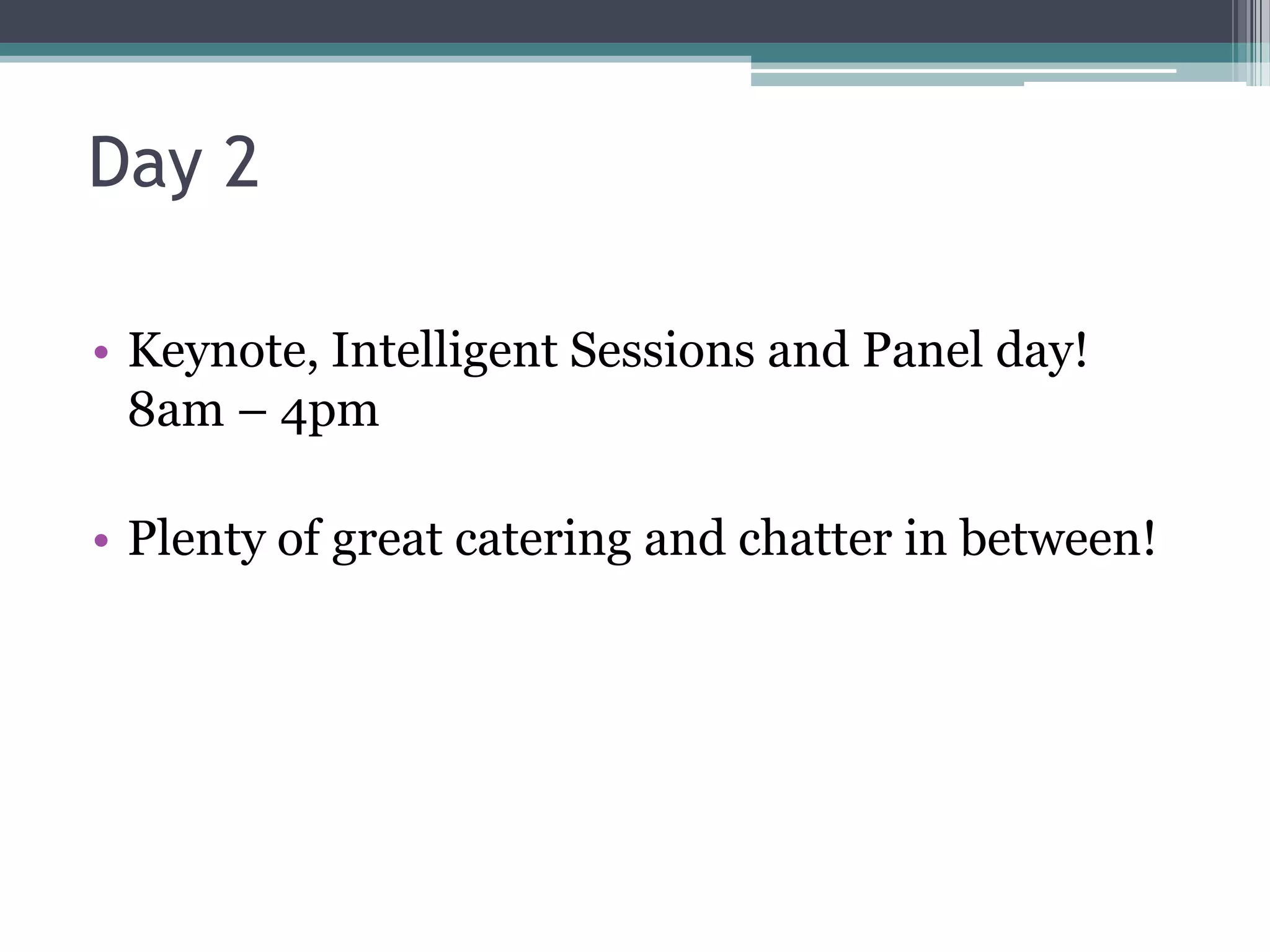 Day 2

• Keynote, Intelligent Sessions and Panel day!
  8am – 4pm

• Plenty of great catering and chatter in between!
 