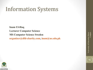 Information Systems
UniversityofEducationOkara
Campus
1
Inam Ul-Haq
Lecturer Computer Science
MS Computer Science Sweden
organizer@dfd-charity.com, inam@ue.edu.pk
 