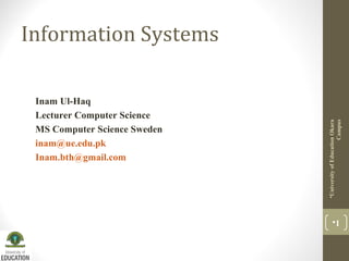 Inam Ul-Haq
Lecturer Computer Science
MS Computer Science Sweden
inam@ue.edu.pk
Inam.bth@gmail.com

University of Education Okara
Campus

Information Systems

1

 