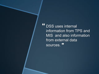  DSS uses internal
information from TPS and
MIS and also information
from external data
sources. ”
 