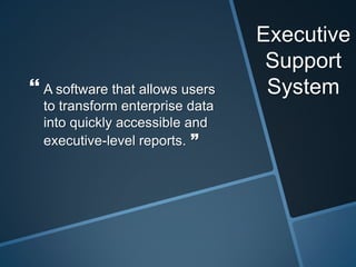 Executive
Support
System A software that allows users
to transform enterprise data
into quickly accessible and
executive-level reports. ”
 