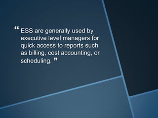  ESS are generally used by
executive level managers for
quick access to reports such
as billing, cost accounting, or
scheduling. ”
 
