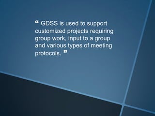 “ GDSS is used to support
customized projects requiring
group work, input to a group
and various types of meeting
protocols. ”
 