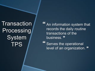 Transaction
Processing
System
TPS
 An information system that
records the daily routine
transactions of the
business. ”
 Serves the operational
level of an organization. ”
 