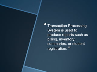  Transaction Processing
System is used to
produce reports such as
billing, inventory
summaries, or student
registration. ”
 