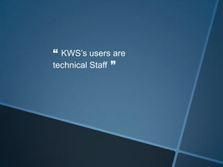 “ KWS’s users are
technical Staff ”
 