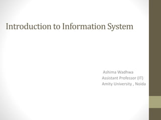 Introduction to Information System
Ashima Wadhwa
Assistant Professor (IT)
Amity University , Noida
 