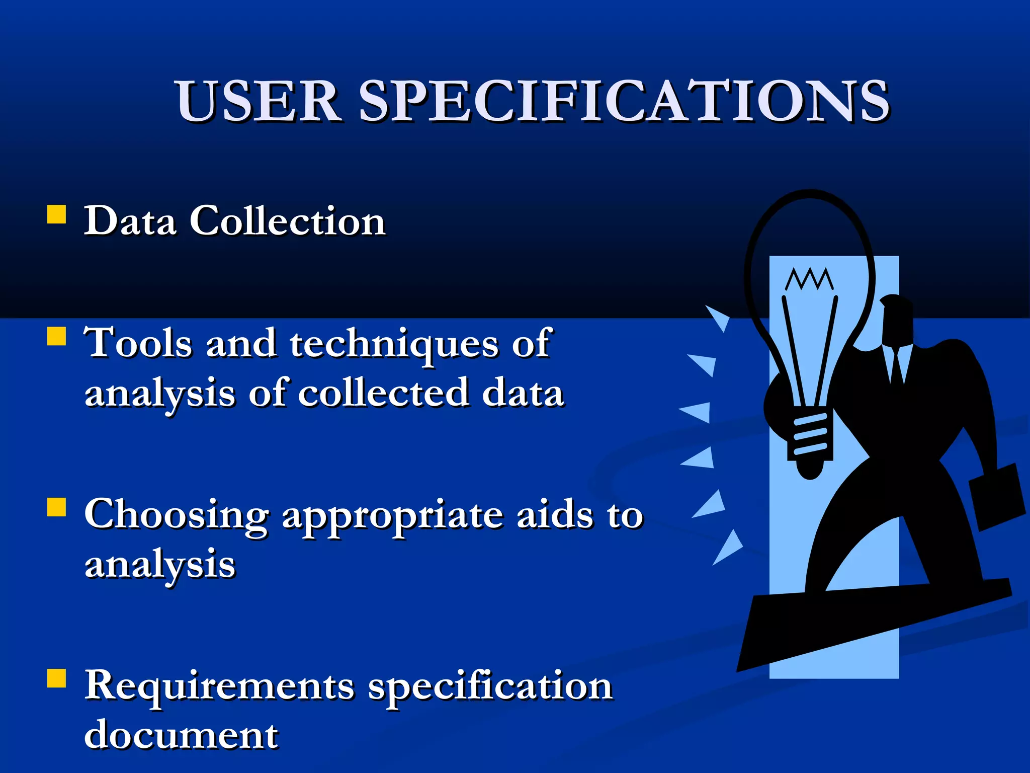 USER SPECIFICATIONSUSER SPECIFICATIONS
 Data CollectionData Collection
 Tools and techniques ofTools and techniques of
analysis of collected dataanalysis of collected data
 Choosing appropriate aids toChoosing appropriate aids to
analysisanalysis
 Requirements specificationRequirements specification
documentdocument
 