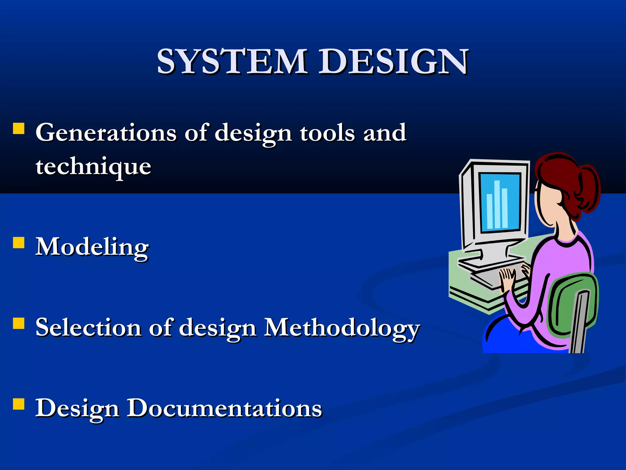 SYSTEM DESIGNSYSTEM DESIGN
 Generations of design tools andGenerations of design tools and
techniquetechnique
 ModelingModeling
 Selection of design MethodologySelection of design Methodology
 Design DocumentationsDesign Documentations
 
