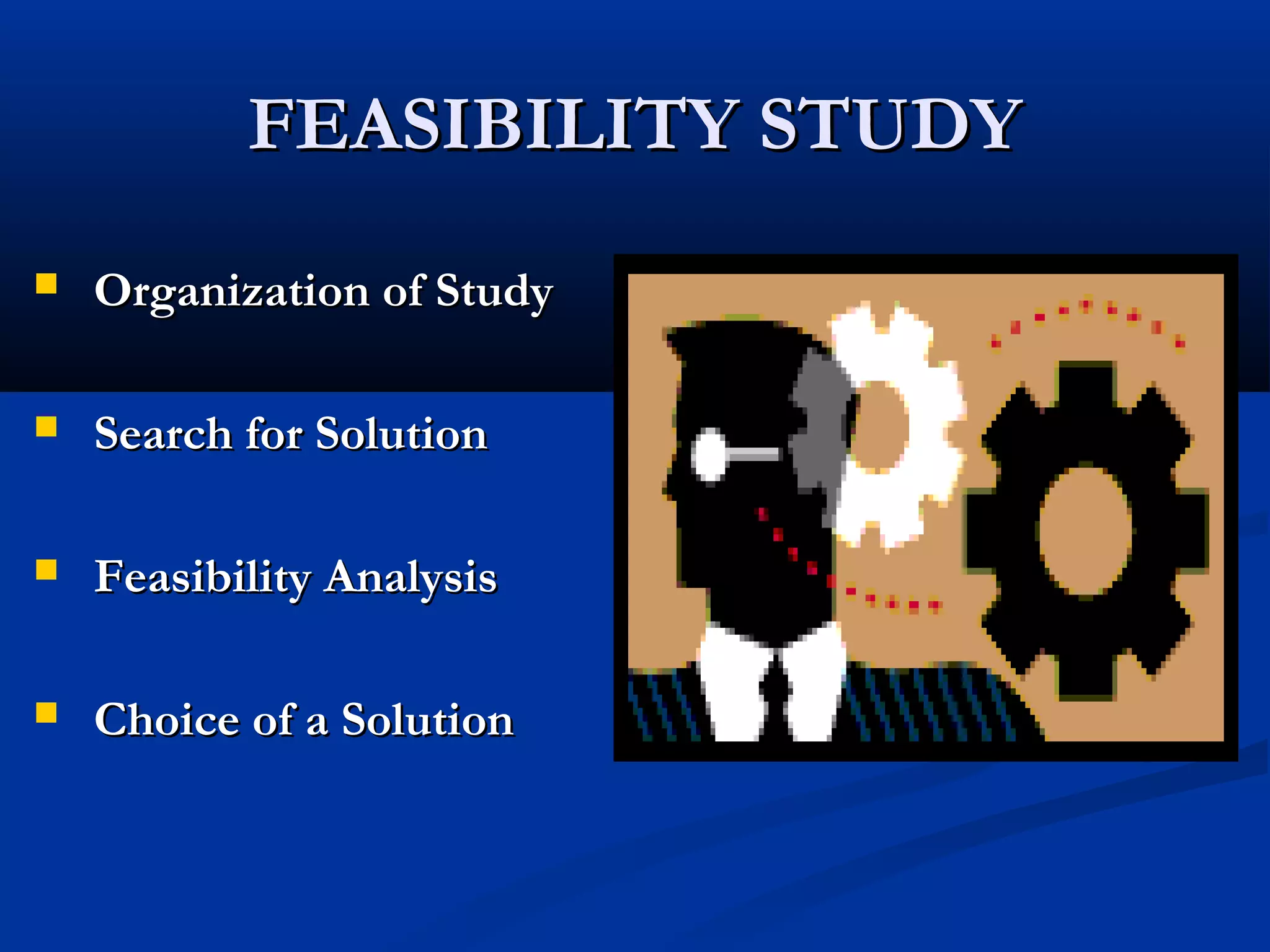 FEASIBILITY STUDYFEASIBILITY STUDY
 Organization of StudyOrganization of Study
 Search for SolutionSearch for Solution
 Feasibility AnalysisFeasibility Analysis
 Choice of a SolutionChoice of a Solution
 