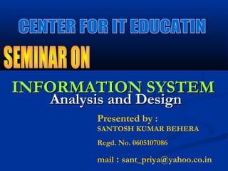INFORMATION SYSTEMINFORMATION SYSTEM
Presented by :
SANTOSH KUMAR BEHERA
Regd. No. 0605107086
mail : sant_priya@yahoo.co.in
Analysis and DesignAnalysis and Design
 