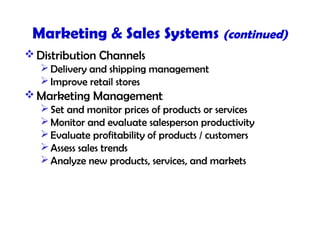 Marketing & Sales Systems (continued)
 Distribution Channels
Delivery and shipping management
Improve retail stores
 Marketing Management
Set and monitor prices of products or services
Monitor and evaluate salesperson productivity
Evaluate profitability of products / customers
Assess sales trends
Analyze new products, services, and markets
 