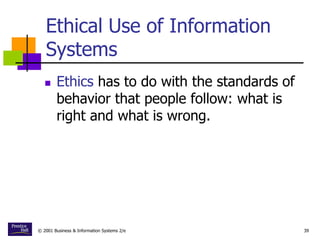 © 2001 Business & Information Systems 2/e 39
Ethical Use of Information
Systems
 Ethics has to do with the standards of
behavior that people follow: what is
right and what is wrong.
 