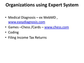 Organizations using Expert System
• Medical Diagnosis – ex WebMD ,
www.easydiagnosis.com
• Games –Chess /Cards – www.chess.com
• Coding
• Filing Income Tax Returns
 