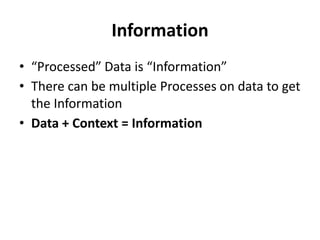 Information
• “Processed” Data is “Information”
• There can be multiple Processes on data to get
the Information
• Data + Context = Information
 