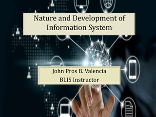 Nature and Development of
Information System
John Pros B. Valencia
BLIS Instructor
 