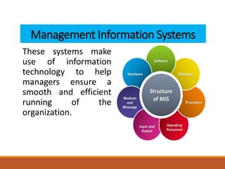 Management Information Systems
These systems make
use of information
technology to help
managers ensure a
smooth and efficient
running of the
organization.
 