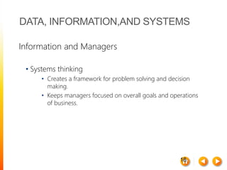 18
DATA, INFORMATION,AND SYSTEMS
Information and Managers
• Systems thinking
• Creates a framework for problem solving and decision
making.
• Keeps managers focused on overall goals and operations
of business.
 